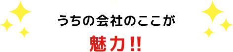 うちの会社のここが 魅力!!